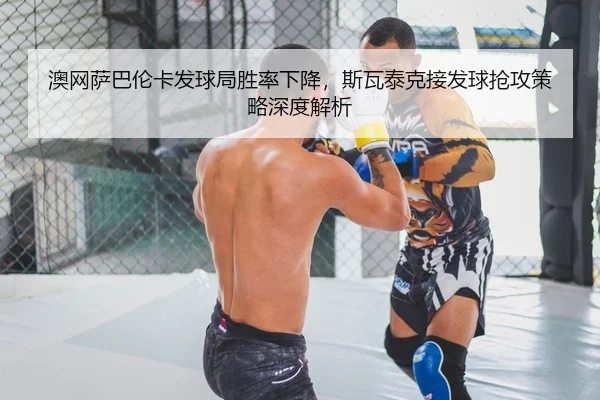 澳网萨巴伦卡发球局胜率下降，斯瓦泰克接发球抢攻策略深度解析